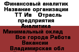 Финансовый аналитик › Название организации ­ ТТ-Ив › Отрасль предприятия ­ Аналитика › Минимальный оклад ­ 30 000 - Все города Работа » Вакансии   . Владимирская обл.,Вязниковский р-н